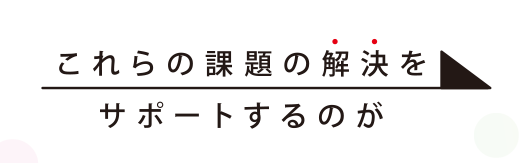 これらの企業の課題の解決をサポートするのが